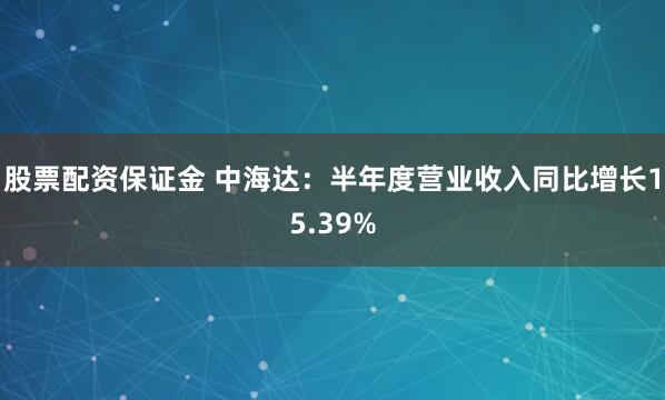 股票配资保证金 中海达：半年度营业收入同比增长15.39%