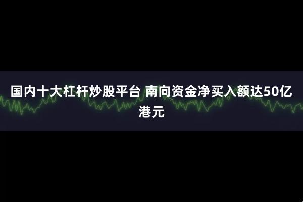 国内十大杠杆炒股平台 南向资金净买入额达50亿港元