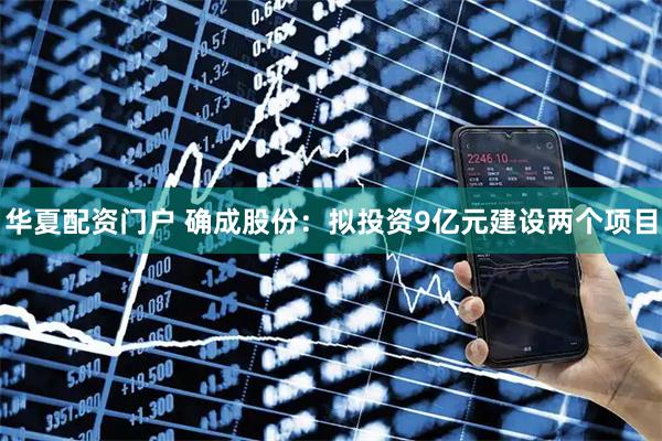 华夏配资门户 确成股份：拟投资9亿元建设两个项目