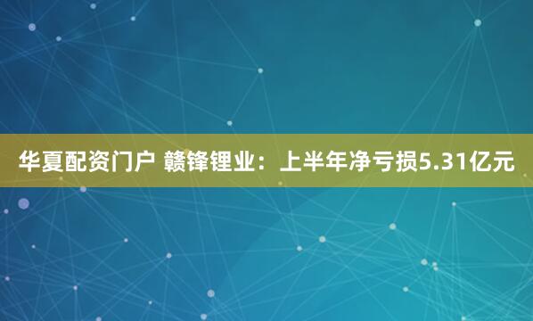 华夏配资门户 赣锋锂业：上半年净亏损5.31亿元