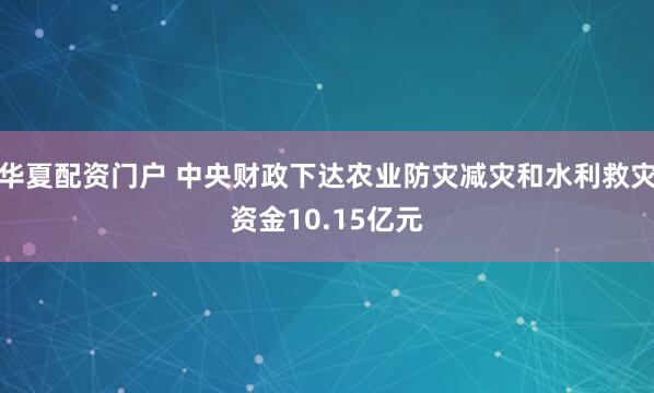 华夏配资门户 中央财政下达农业防灾减灾和水利救灾资金10.15亿元