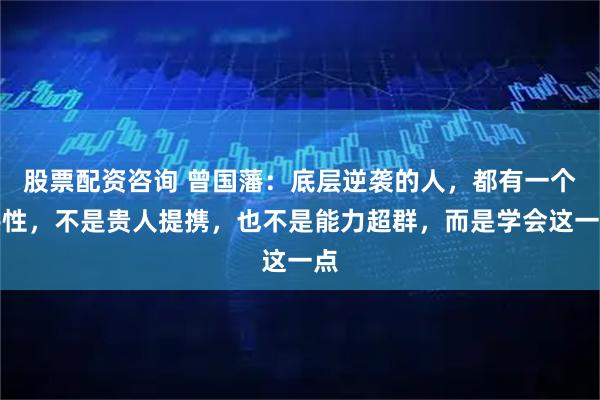 股票配资咨询 曾国藩：底层逆袭的人，都有一个共性，不是贵人提携，也不是能力超群，而是学会这一点